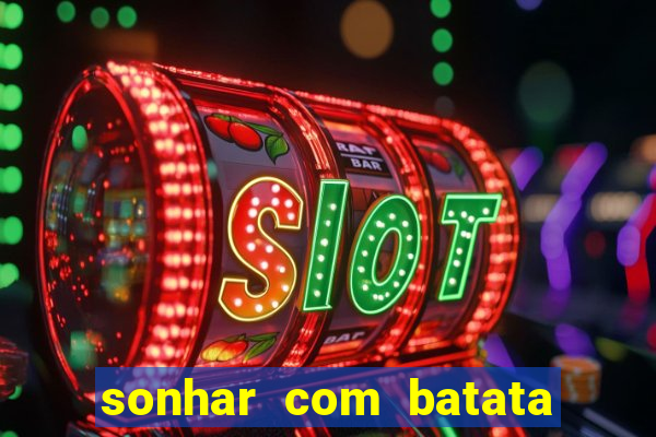 sonhar com batata jogo do bicho